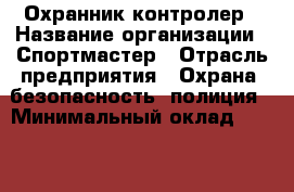 Охранник-контролер › Название организации ­ Спортмастер › Отрасль предприятия ­ Охрана, безопасность, полиция › Минимальный оклад ­ 25 000 - Все города Работа » Вакансии   . Мордовия респ.